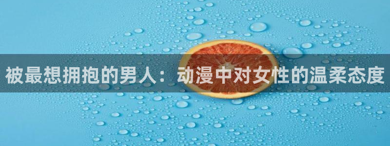 风车动漫下载新版本安装：被最想拥抱的男人：动漫中对女性的温柔态度