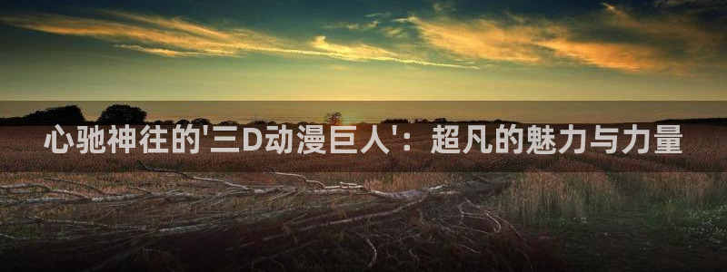 风车动漫免费在线观看漫画入口：心驰神往的\'三D动漫巨人\'：超凡的魅力与力量