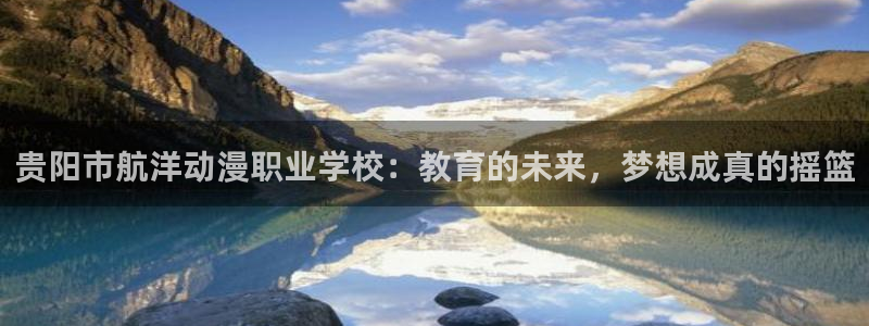 风车动漫在线观看免费完整观看：贵阳市航洋动漫职业学校：教育的未来，梦想成真的摇篮